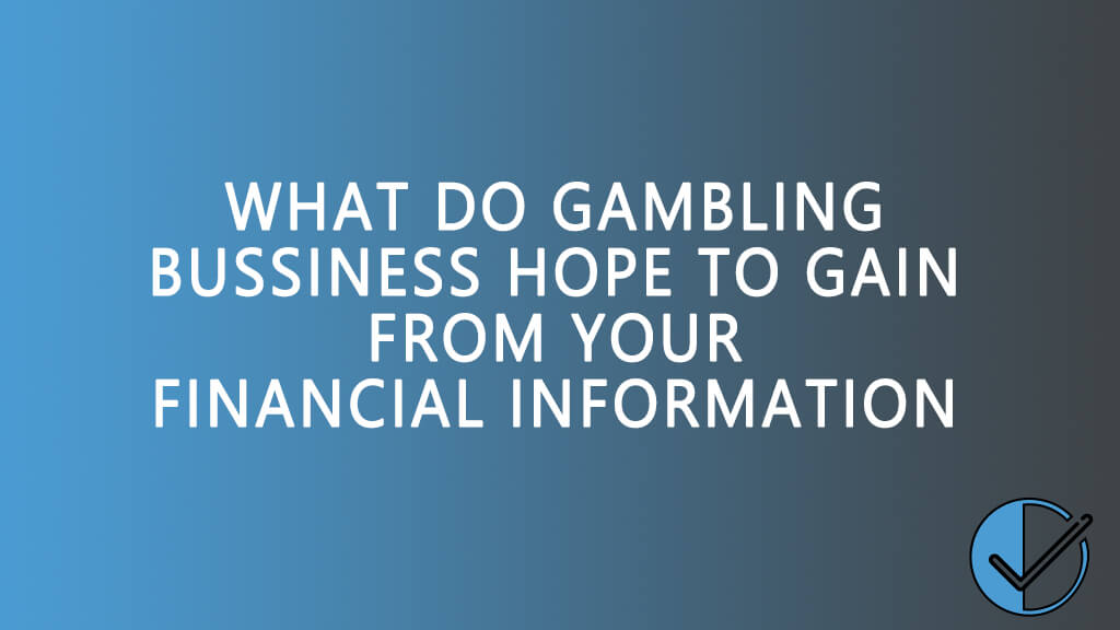 What do gambling bussiness hope to gain from your financial information